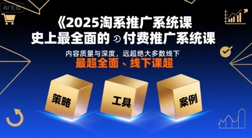 2025淘系推广系统课，史上最全面的付费推广系统课，内容质量与深度，远超绝大多数线下课-聚业