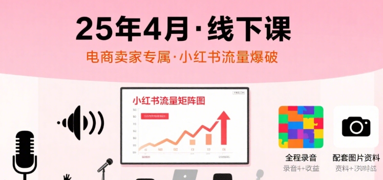 小红书25年4月线下课程，电商卖家小红书流量课，录音+图片-聚业