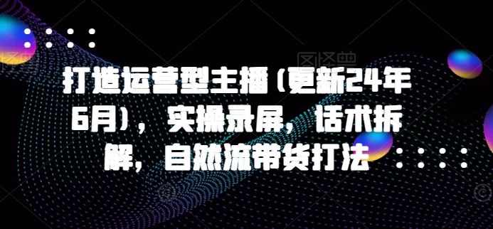 打造运营型主播(更新25年8月)，实操录屏，话术拆解，自然流带货打法-聚业