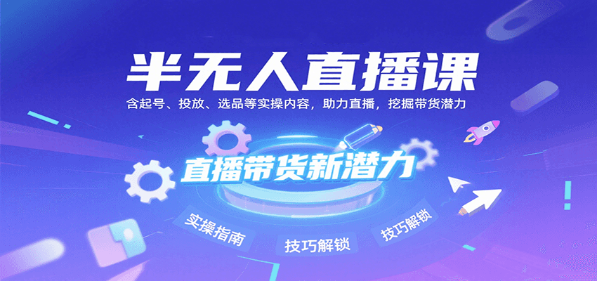 半无人直播课：含起号、投放、选品等实操内容，挖掘直播带货潜力(更新8月)-聚业