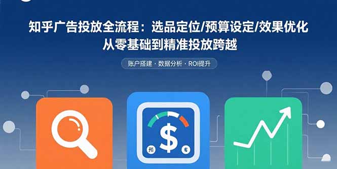 知乎广告投放全流程：选品定位/预算设定/效果优化 从零基础到精准投放跨越-聚业