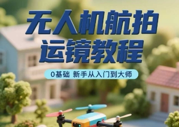 无人机航拍运镜教程，0基础新手从入门到大师-聚业