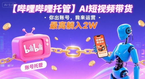【哔哩哔哩托管】AI短视频带货，你出账号，我来运营，最高躺入2W【揭秘】-聚业