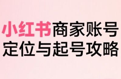 小红书电商全链路实战从定位到爆单，系统拆解小红书商家起号全流程(更新)-聚业