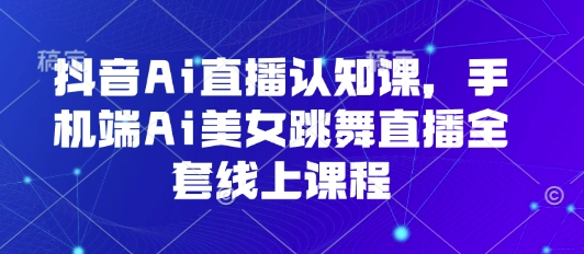 抖音Ai直播认知课，手机端Ai美女跳舞直播全套线上课程-聚业