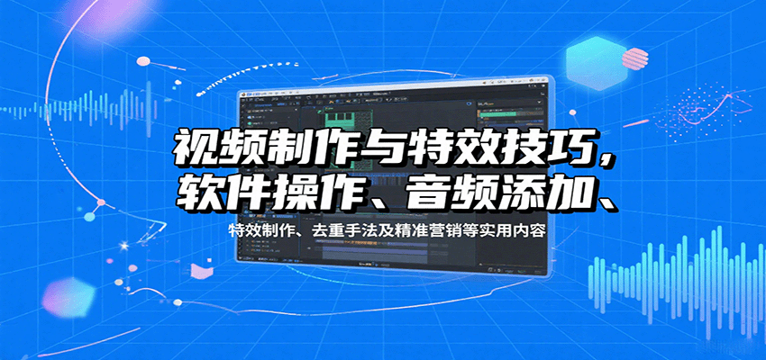 视频制作与特效技巧：软件操作、音频添加、特效制作、去重手法及精准营销等实用内容-聚业