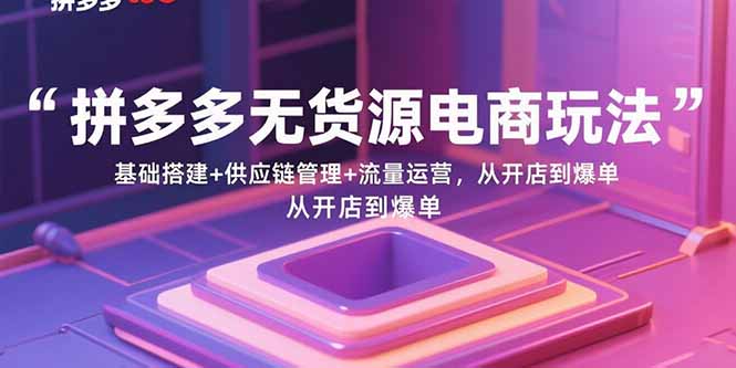 拼多多无货源电商玩法：基础搭建+供应链管理+流量运营，从开店到爆单-聚业