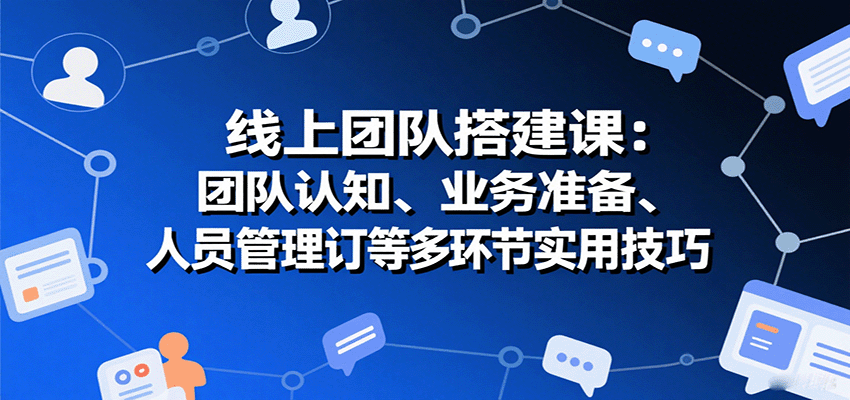 线上团队搭建课：团队认知、业务准备、人员管理、协议签订等多环节实用技巧-聚业