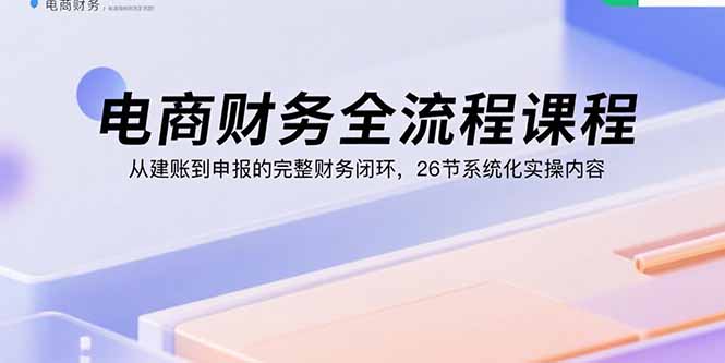 电商财务全流程课程：从建账到申报的完整财务闭环，26节系统化实操内容-聚业