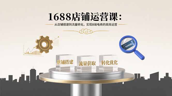 1688店铺运营课：从店铺搭建到流量转化，实现B端电商的高效运营-聚业