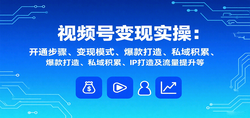 视频号变现实操，含开通步骤、变现模式、爆款打造、私域积累、IP打造及流量提升等-聚业