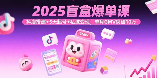 2025盲盒爆单课，抖店搭建+5天起号+私域变现，单月GMV突破10万-聚业