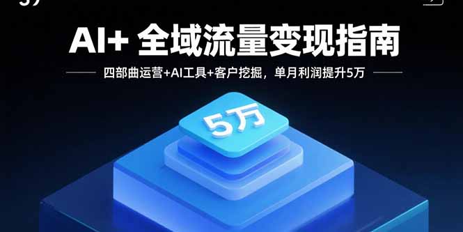 AI+全域流量变现指南，四部曲运营+AI工具+客户挖掘，单月利润提升5万-聚业