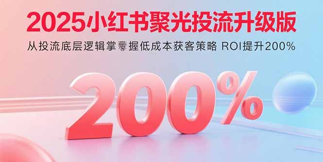 2025小红书聚光投流升级版 从投流底层逻辑掌握低成本获客策略 ROI提升200%-聚业
