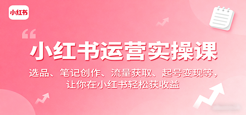 小红书运营实操课：选品、笔记创作、流量获取、起号变现等，让你在小红书轻松获收益-聚业