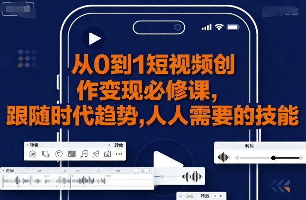 从0到1短视频创作变现必修课，跟随时代趋势，人人需要的技能-聚业