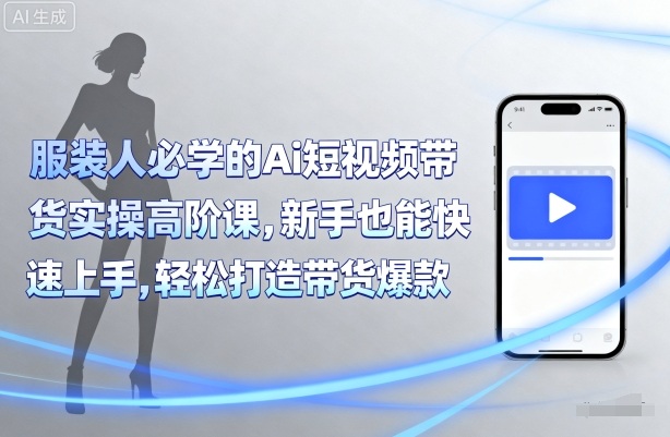 服装人必学的Ai短视频带货实操高阶课，新手也能快速上手，轻松打造带货爆款-聚业