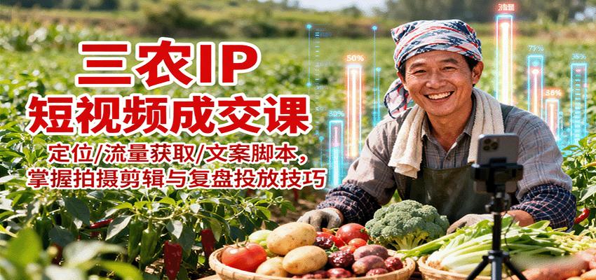 三农IP短视频成交课：定位/流量获取/文案脚本，掌握拍摄剪辑与复盘投放技巧-聚业