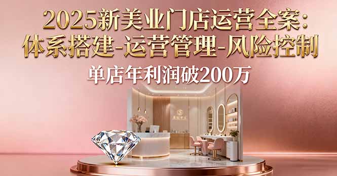 2025新美业门店运营全案：体系搭建-运营管理-风险控制，单店年利润破200万-聚业