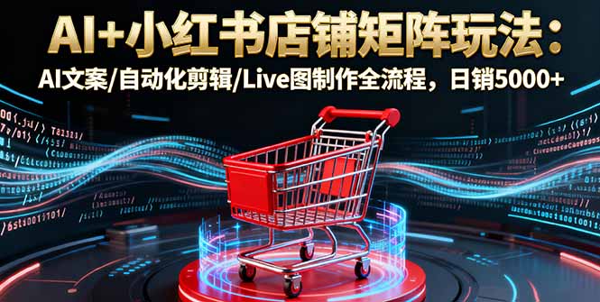 AI+小红书店铺矩阵玩法：AI文案/自动化剪辑/Live图制作全流程，日销5000+-聚业