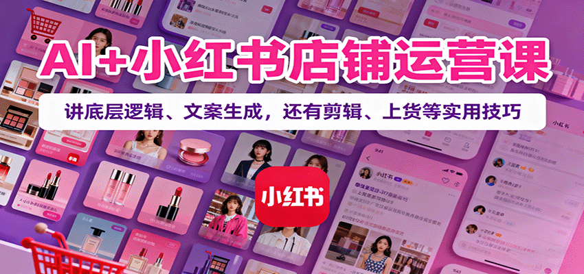 AI+小红书店铺运营课：讲底层逻辑、文案生成，还有剪辑、上货等实用技巧-聚业