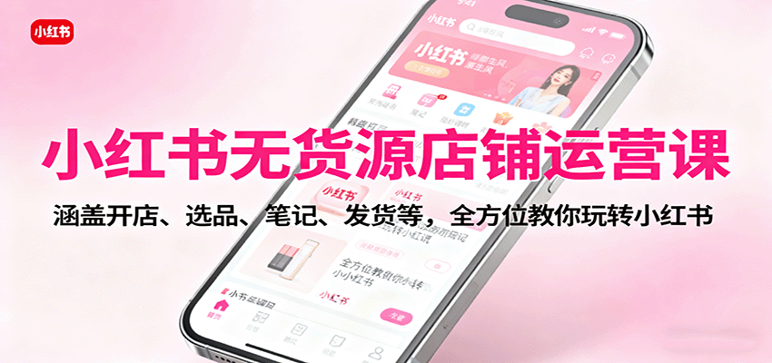 小红书无货源店铺运营课：涵盖开店、选品、笔记、发货等，全方位教你玩转小红书-聚业