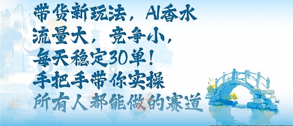 带货新玩法，AI香水，流量大，竞争小，每天稳定30单，手把手带你实操所有人都能做的赛道-聚业