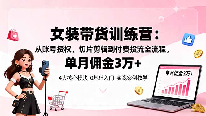 女装带货特训营:从账号授权、切片剪辑到付费投流全流程,单月佣金3万+-聚业