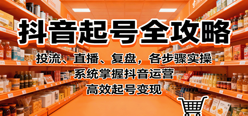 抖音起号全攻略，投流、直播、复盘，各步骤实操，系统掌握抖音运营，高效起号变现-聚业