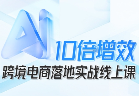 跨境电商10倍增效，跨境电商AI落地实战线上课-聚业