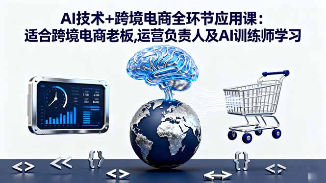 AI技术+跨境电商全环节应用课:适合跨境电商老板,运营负责人及AI训练师学习-聚业