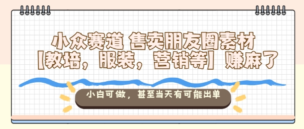 小众赛道售卖朋友圈素材【教培，服装，营销等】賺麻了，小白可做，甚至当天有可能出单-聚业