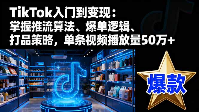 TikTok入门到变现：掌握推流算法、爆单逻辑、打品策略，单条视频播放量50w-聚业