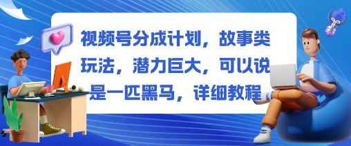 视频号分成计划，故事类玩法，潜力巨大，可以说是一匹黑马，详细教程-聚业