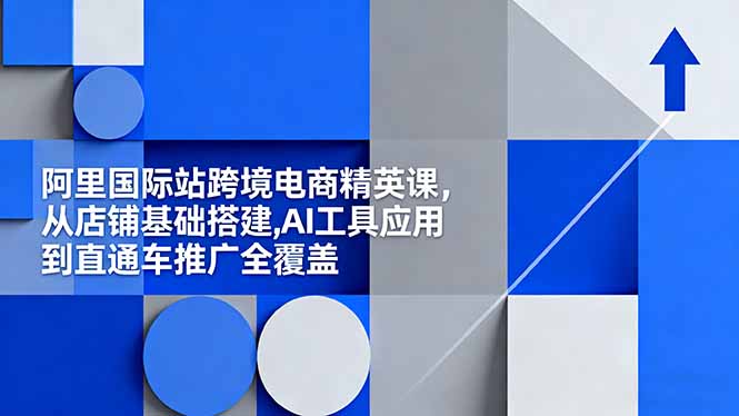 阿里国际站跨境电商精英课，从店铺基础搭建,AI工具应用到直通车推广全覆盖-聚业