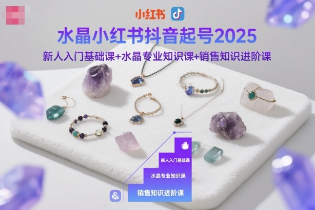 水晶小红书抖音起号2025，新人入门基础课+水晶专业知识课+销售知识进阶课-聚业