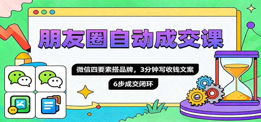 朋友圈自动成交课，微信四要素搭品牌，3分钟写收钱文案，6步成交闭环-聚业