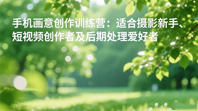 手机摄影之画意创作训练营：适合摄影新手、短视频创作者及后期处理爱好者-聚业