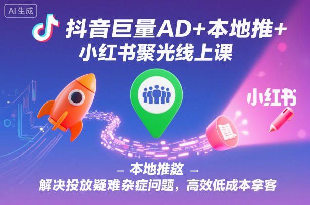 抖音巨量AD+本地推+小红书聚光线上课，解决投放疑难杂症问题，高效低成本拿客-聚业