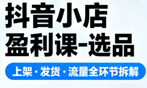 抖音小店盈利课-选品·上架·发货·流量全环节拆解-聚业