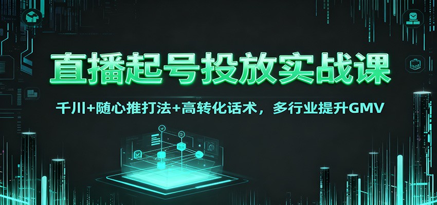 直播起号投放实战课：千川+随心推打法+高转化话术，多行业提升GMV-聚业