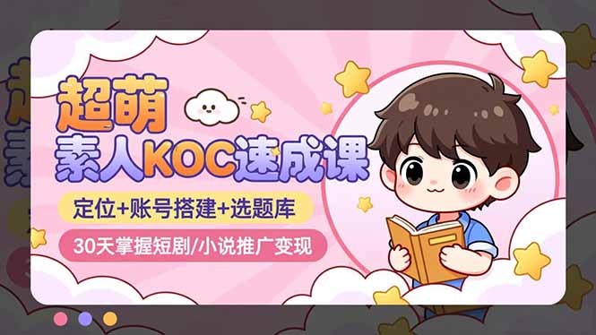 超萌 素人KOC速成课:定位+账号搭建+选题库,30天掌握短剧/小说推广变现-聚业