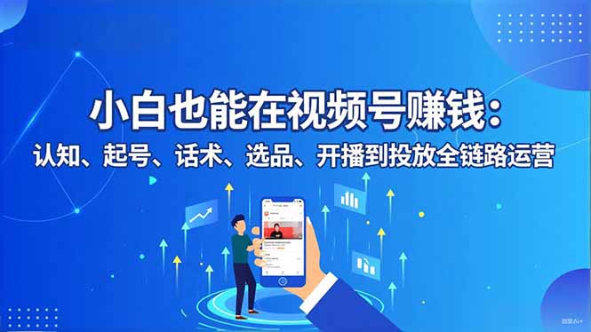 小白也能在视频号赚钱：认知、起号、话术、选品、开播到投放全链路运营-聚业