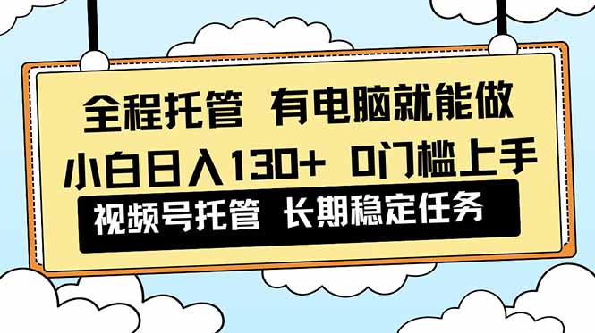 全程托管 解放双手,小白日入130+,视频号 0门槛上手实操-聚业