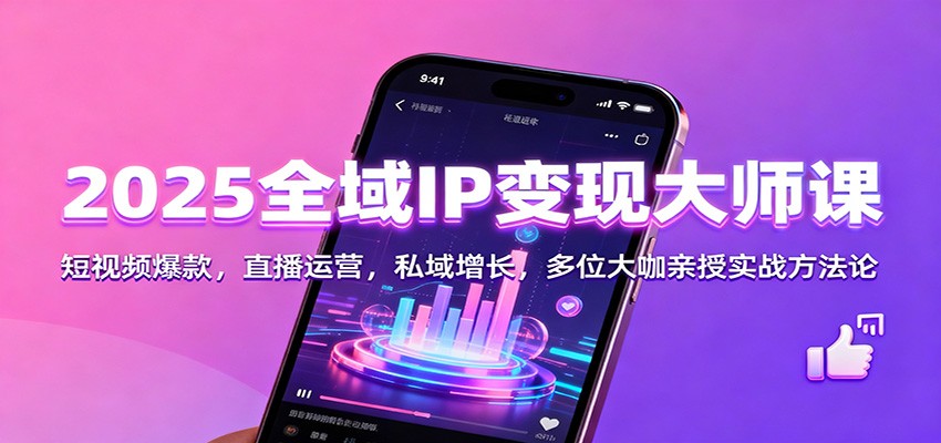 2025全域IP变现大师课：短视频爆款，直播运营，私域增长，多位大咖亲授实战方法论-聚业