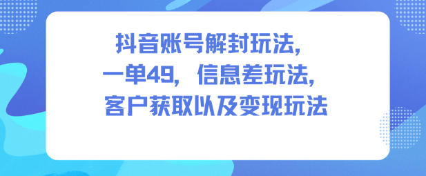 抖音账号解封玩法，一单49，信息差玩法，客户获取以及变现玩法-聚业