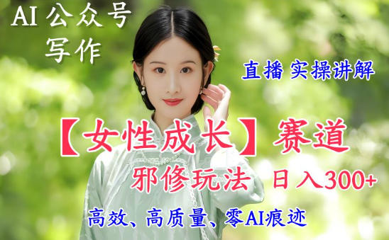 AI写作【女性成长】赛道内容邪修玩法,日入5张+,直播落地实操讲解-聚业
