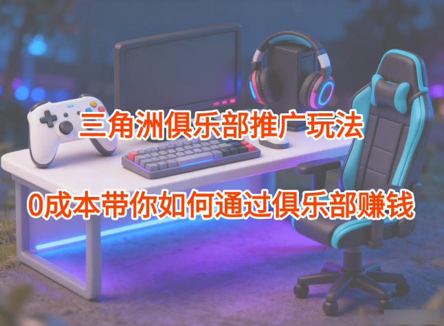 项目拆解：三角洲俱乐部推广玩法，0成本带你如何通过俱乐部賺钱-聚业