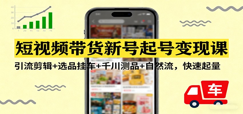 短视频带货新号起号变现课:引流剪辑+选品挂车+千川测品+自然流,快速起量-聚业