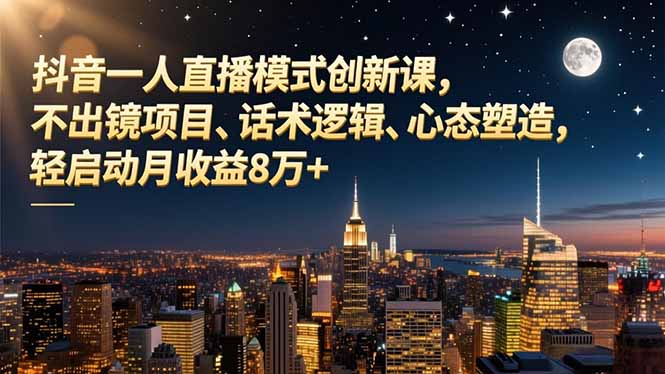 抖音一人直播模式创新课,不出镜项目、话术逻辑、心态塑造,轻启动月收益8万+-聚业